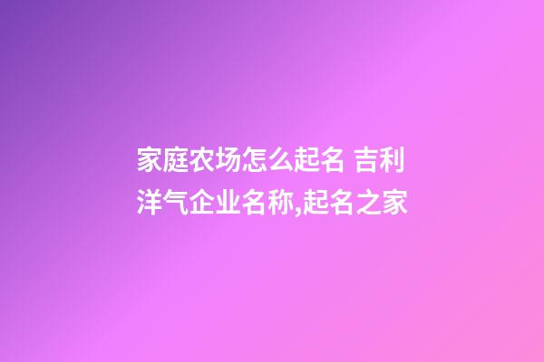 家庭农场怎么起名 吉利洋气企业名称,起名之家-第1张-公司起名-玄机派